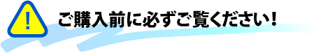 ご購入前に必ずご覧ください